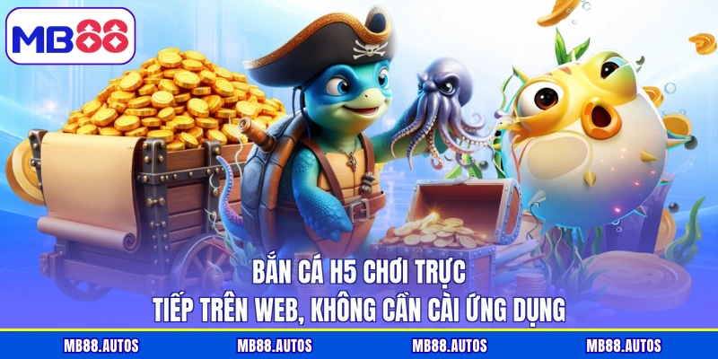 Bắn cá H5 chơi trực tiếp trên web, không cần cài ứng dụng